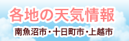 各地の天気情報(南魚沼・十日町市・上越市)